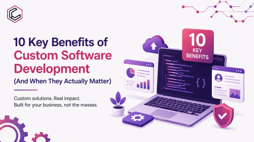 10 Key Benefits of Custom Software Development (And When They Actually Matter)